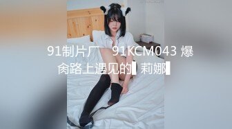 ✿91制片厂✿ 91KCM043 爆肏路上遇见的▌莉娜▌