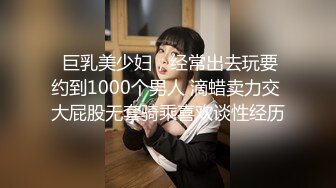  巨乳美少妇，经常出去玩要约到1000个男人 滴蜡卖力交 大屁股无套骑乘喜欢谈性经历