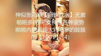 神似张雨绮【貂蝉戏水】无套啪啪多P群P 女神被各种姿势啪啪内射被超大鸡吧塞的鼓鼓的【100V】 (4)