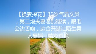 【换妻探花】30岁气质文员，第二炮夫妻淫乱继续，跟老公边舌吻，边岔开腿让陌生男人暴插，精彩香艳