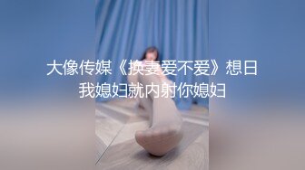 大像传媒《换妻爱不爱》想日我媳妇就内射你媳妇