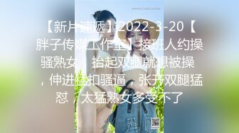 【新片速遞】2022-3-20【胖子传媒工作室】接班人约操骚熟女，抬起双腿就想被操 ，伸进猛扣骚逼，张开双腿猛怼，太猛熟女多受不了