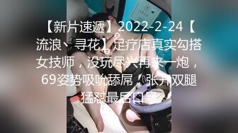 【新片速遞】2022-2-24【流浪丶寻花】足疗店真实勾搭女技师，没玩尽兴再来一炮，69姿势吸吮舔屌，张开双腿猛怼最后口暴