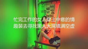 忙完工作的女人穿上中意的情趣装去寻找黑人大屌填满空虚