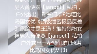 露脸才是王道！推特狼粉女神男人肏便器【janpet】私拍，户外露出一帮爷们群P她堪比岛国女优《顶级泄密极品反差》露脸才是王道！推特狼粉女神男人肏便器【janpet】私拍，户外露出一帮爷们群P她堪比岛国女优V (3)