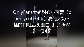 OnlyFans大奶甜心小可爱【cherrycute666】清纯大奶~插的口吐舌头翻白眼【196V】   (146)