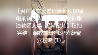 《贵在真实反差淫妻》顶级绿帽刷锅狠人S身材极品女神眼镜教师人妻【ZM宝儿】私拍完结，调教成母狗3P紫薇蜜穴粉嫩 (1)