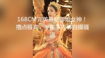 168CM完美身材御姐女神！撸点极高，半脱下内裤自摸骚逼