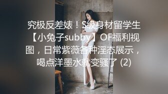 究极反差婊！S级身材留学生【小兔子subby】OF福利视图，日常紫薇各种淫态展示，喝点洋墨水就变骚了 (2)