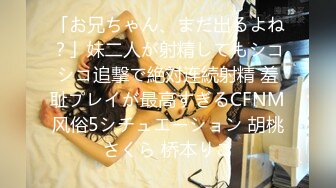 「お兄ちゃん、まだ出るよね？」妹二人が射精してもシコシコ追撃で絶対连続射精 羞耻プレイが最高すぎるCFNM风俗5シチュエーション 胡桃さくら 桥本りこ