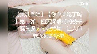 【美乳御姐】【你今天吃了吗】第二弹，四天深喉啪啪被干，骚气逼人勾魂尤物，让人印象深刻的新星