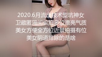 2020.6月流出技术型坑神女卫藏匿隔间偸拍多位漂亮气质美女方便全方位近景拍摄有位美女阴道排除的是啥