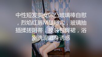 中性短发美女凹凸玻璃棒自慰，烈焰红唇M腿掰穴，玻璃抽插揉搓阴蒂，换装包臀裙，浴室洗澡湿身诱惑