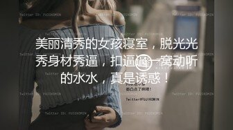 美丽清秀的女孩寝室，脱光光秀身材秀逼，扣逼逼一窝动听的水水，真是诱惑！