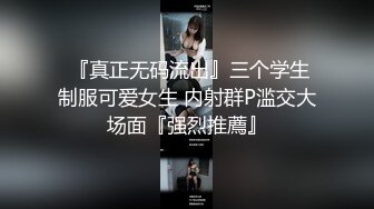  『真正无码流出』三个学生制服可爱女生 内射群P滥交大场面『强烈推薦』