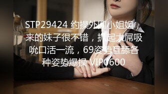 STP29424 约操外围小姐姐，来的妹子很不错，抓起大屌吸吮口活一流，69姿势互舔各种姿势爆操 VIP0600