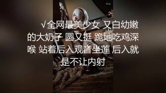 ❤️√全网最美少女 又白幼嫩的大奶子 圆又挺 跪地吃鸡深喉 站着后入观音坐莲 后入就是不让内射