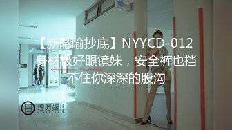 【新隐喻抄底】NYYCD-012 身材极好眼镜妹，安全裤也挡不住你深深的股沟