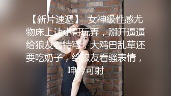 女神小佟丽娅再返场，清纯乖巧身材颜值均高分，近距离清晰看小穴被抽查