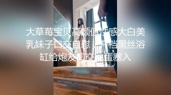 大草莓宝贝高颜值性感大白美乳妹子口交自慰，开档黑丝浴缸给炮友口交跳蛋塞入