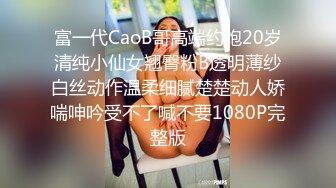 富一代CaoB哥高端约炮20岁清纯小仙女翘臀粉B透明薄纱白丝动作温柔细腻楚楚动人娇喘呻吟受不了喊不要1080P完整版