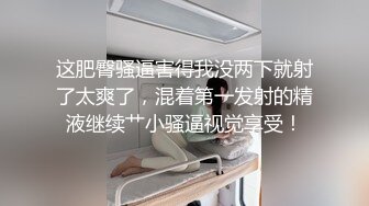 这肥臀骚逼害得我没两下就射了太爽了，混着第一发射的精液继续艹小骚逼视觉享受！