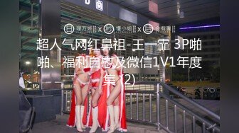 超人气网红鼻祖-王一霏 3P啪啪、福利自慰及微信1V1年度集 (2)