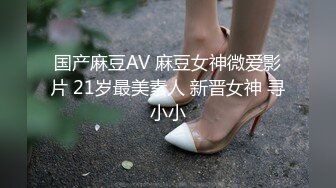 国产麻豆AV 麻豆女神微爱影片 21岁最美素人 新晋女神 寻小小