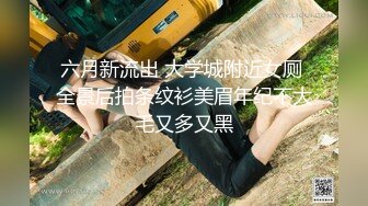 六月新流出 大学城附近女厕 全景后拍条纹衫美眉年纪不大毛又多又黑