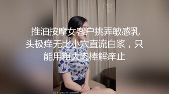  推油按摩女客户挑弄敏感乳头极痒无比小穴直流白浆，只能用粗大肉棒解痒止