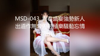 MSD-043_青春盛宴強勢新人出道作無套內射極樂騷動忘情中出官网