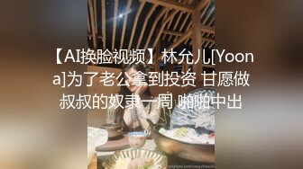 【AI换脸视频】林允儿[Yoona]为了老公拿到投资 甘愿做叔叔的奴隶一周 啪啪中出