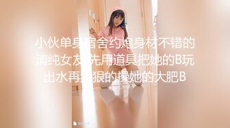 小伙单身宿舍约炮身材不错的清纯女友 先用道具把她的B玩出水再狠狠的操她的大肥B