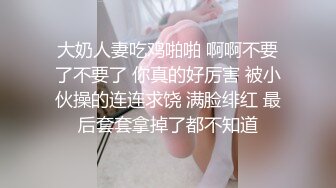 把清秀少妇约在情趣酒店，气质身材俱佳白皙丰腴大长腿啪啪