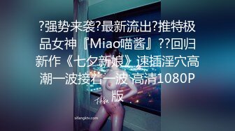 ?强势来袭?最新流出?推特极品女神『Miao喵酱』??回归新作《七夕新娘》速插淫穴高潮一波接着一波 高清1080P版