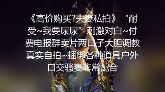 《高价购买?夫妻私拍》“耐受~我要尿尿”刺激对白~付费电报群卖片两口子大胆调教真实自拍~捆绑各种道具户外口交骚妻非常配合