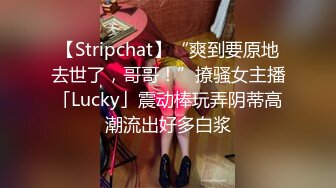 【Stripchat】“爽到要原地去世了，哥哥！”撩骚女主播「Lucky」震动棒玩弄阴蒂高潮流出好多白浆