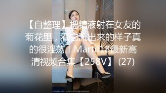 【自整理】把精液射在女友的菊花里，看它流出来的样子真的很淫荡！Martii18最新高清视频合集【258V】 (27)