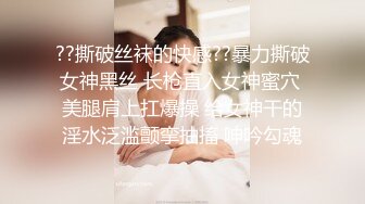 ??撕破丝袜的快感??暴力撕破女神黑丝 长枪直入女神蜜穴 美腿肩上扛爆操 给女神干的淫水泛滥颤挛抽搐 呻吟勾魂