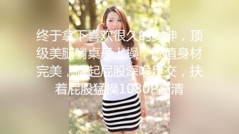 终于拿下喜欢很久的女神，顶级美腿躺桌子上操，颜值身材完美，撅起屁股深喉足交，扶着屁股猛操1080P高清