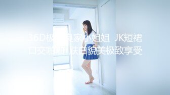 36D极品良家小姐姐  JK短裙口交啪啪  肤白貌美极致享受