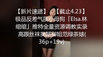 【新片速遞】 ✨【截止4.23】极品反差气质小母狗「Elsa.林绾绾」推特全量资源调教实录 高跟丝袜美腿御姐范绿茶婊(36p+19v)