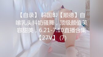 【自录】 韩国BJ【顺德】自嗦乳头抖奶骚舞，顶级颜值笑容甜美，6.21-7.10直播合集【27V】 (7)