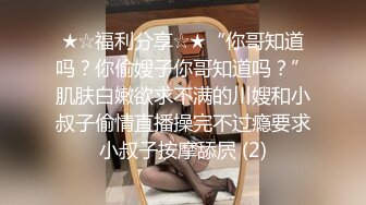 ★☆福利分享☆★“你哥知道吗？你偷嫂子你哥知道吗？”肌肤白嫩欲求不满的川嫂和小叔子偷情直播操完不过瘾要求小叔子按摩舔屄 (2)