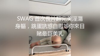 SWAG 首次長片超完美淫蕩身軀，跳蛋誘惑自慰等你來目賭最巨美乳