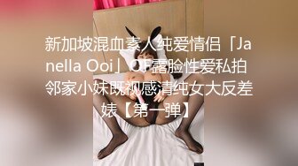 新加坡混血素人纯爱情侣「Janella Ooi」OF露脸性爱私拍 邻家小妹既视感清纯女大反差婊【第一弹】