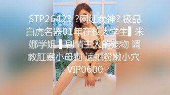 STP26423 ?网红女神? 极品白虎名器01年在校大学生▌米娜学姐 ▌剧情主人的宠物 调教肛塞小母狗 速扣粉嫩小穴 VIP0600