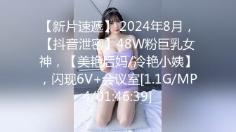 【新片速遞】 2024年8月，【抖音泄密】48W粉巨乳女神，【美艳后妈/冷艳小姨】，闪现6V+会议室[1.1G/MP4/01:46:39]