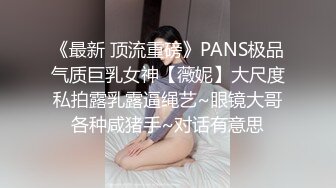 《最新 顶流重磅》PANS极品气质巨乳女神【薇妮】大尺度私拍露乳露逼绳艺~眼镜大哥各种咸猪手~对话有意思