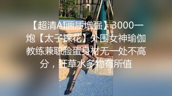 【超清AI画质增强】3000一炮【太子探花】外围女神瑜伽教练兼职脸蛋身材无一处不高分，狂草水多物有所值